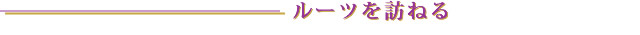 ルーツを訪ねる ルーツを訪ねる